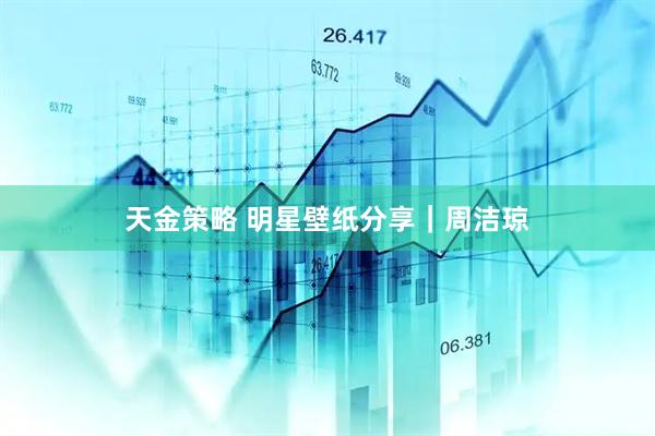 天金策略 明星壁纸分享｜周洁琼