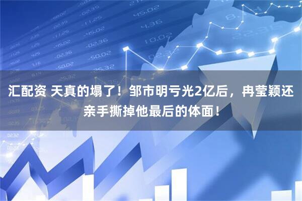汇配资 天真的塌了！邹市明亏光2亿后，冉莹颖还亲手撕掉他最后的体面！