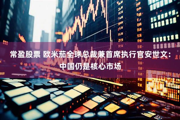 常盈股票 欧米茄全球总裁兼首席执行官安世文：中国仍是核心市场