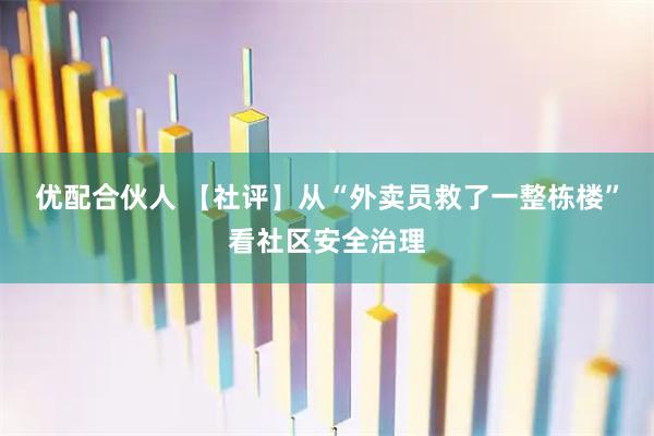 优配合伙人 【社评】从“外卖员救了一整栋楼”看社区安全治理