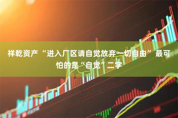 祥乾资产 “进入厂区请自觉放弃一切自由” 最可怕的是“自觉”二字