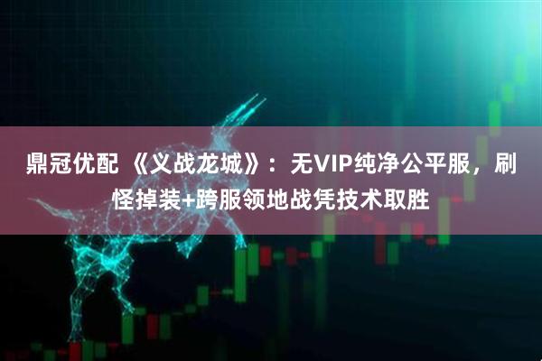 鼎冠优配 《义战龙城》：无VIP纯净公平服，刷怪掉装+跨服领地战凭技术取胜