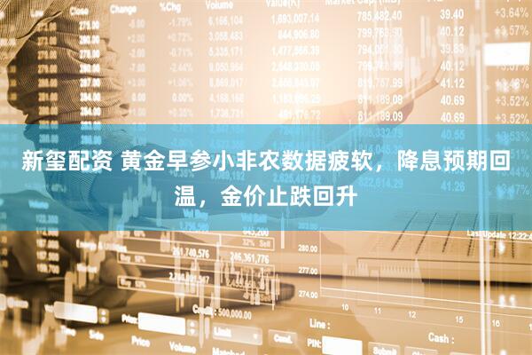 新玺配资 黄金早参小非农数据疲软，降息预期回温，金价止跌回升