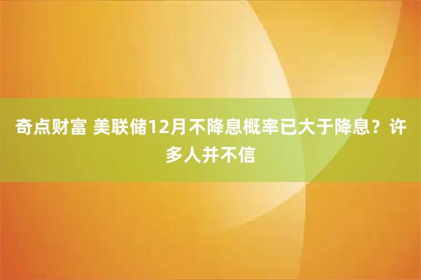 奇点财富 美联储12月不降息概率已大于降息？许多人并不信