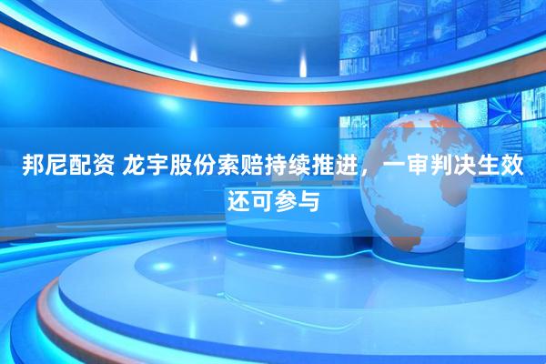 邦尼配资 龙宇股份索赔持续推进，一审判决生效还可参与
