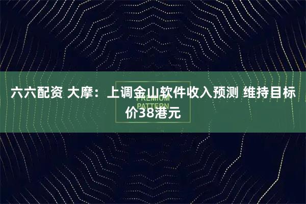 六六配资 大摩：上调金山软件收入预测 维持目标价38港元