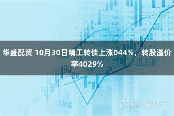 华盛配资 10月30日精工转债上涨044%，转股溢价率4029%