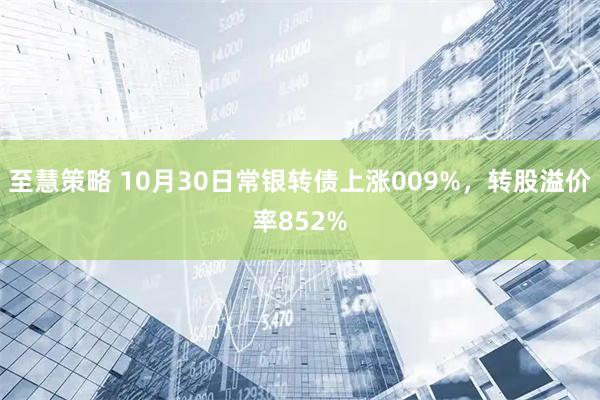 至慧策略 10月30日常银转债上涨009%，转股溢价率852%