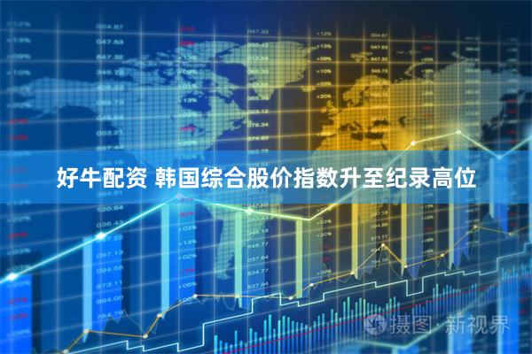 好牛配资 韩国综合股价指数升至纪录高位