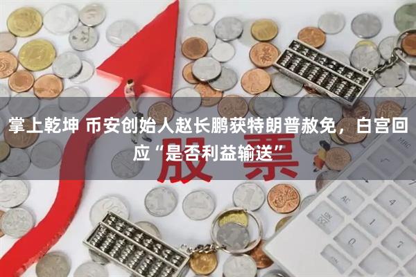 掌上乾坤 币安创始人赵长鹏获特朗普赦免，白宫回应“是否利益输送”
