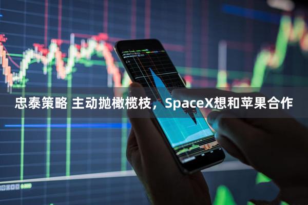 忠泰策略 主动抛橄榄枝，SpaceX想和苹果合作