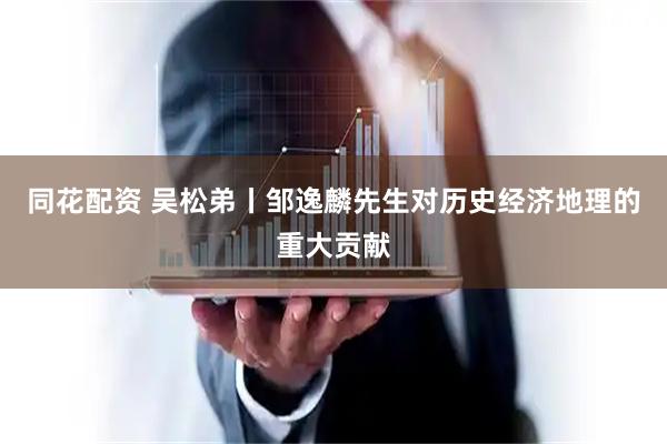 同花配资 吴松弟丨邹逸麟先生对历史经济地理的重大贡献
