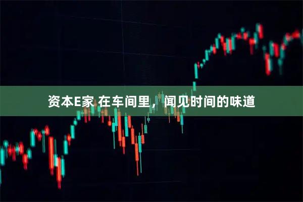 资本E家 在车间里，闻见时间的味道