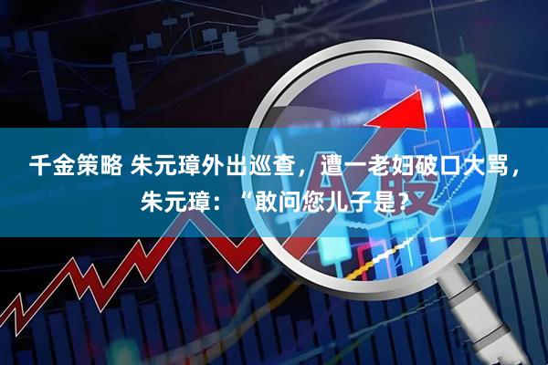 千金策略 朱元璋外出巡查，遭一老妇破口大骂，朱元璋：“敢问您儿子是？