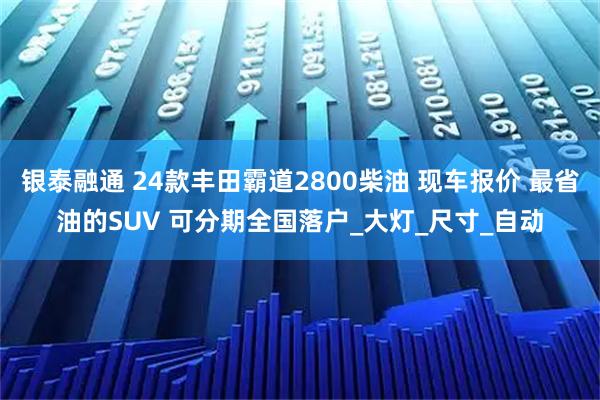 银泰融通 24款丰田霸道2800柴油 现车报价 最省油的SUV 可分期全国落户_大灯_尺寸_自动