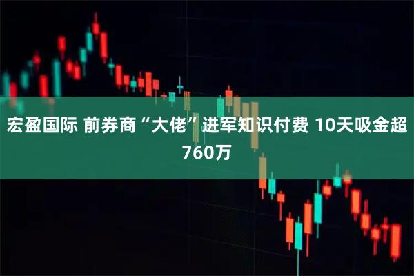 宏盈国际 前券商“大佬”进军知识付费 10天吸金超760万