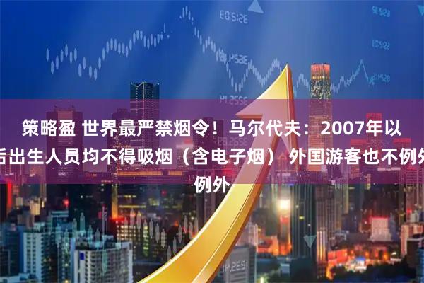 策略盈 世界最严禁烟令！马尔代夫：2007年以后出生人员均不得吸烟（含电子烟） 外国游客也不例外