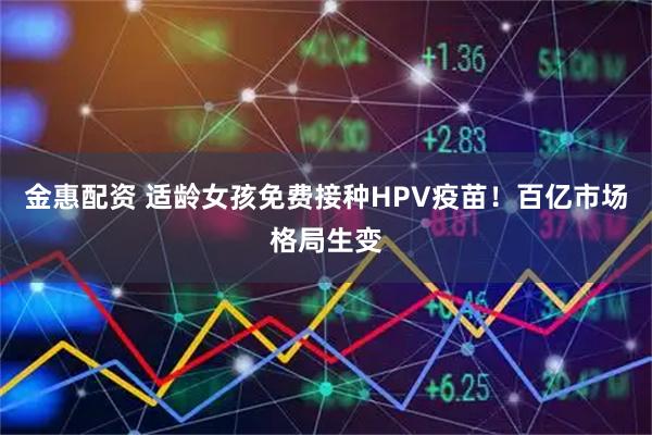 金惠配资 适龄女孩免费接种HPV疫苗！百亿市场格局生变