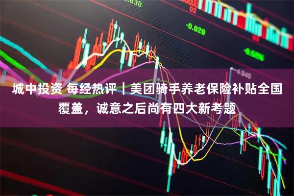 城中投资 每经热评｜美团骑手养老保险补贴全国覆盖，诚意之后尚有四大新考题